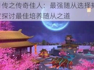 芈月传之传奇佳人：最强随从选择揭秘，深度探讨最佳培养随从之道