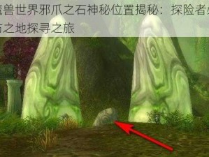 魔兽世界邪爪之石神秘位置揭秘：探险者必访之地探寻之旅