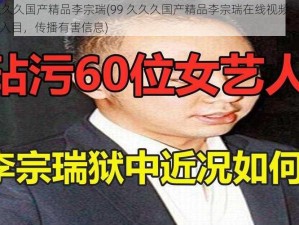 99久久久国产精品李宗瑞(99 久久久国产精品李宗瑞在线视频：内容不堪入目，传播有害信息)