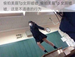 偷拍美眉Tp女厕嘘嘘_偷拍美眉Tp 女厕嘘嘘，这是不道德的行为