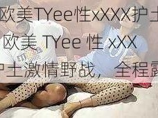 HD欧美TYee性xXXX护土_HD 欧美 TYee 性 xXXX 护土激情野战，全程露脸