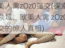 欧美人禽zOz0强交(探索禁忌领域：欧美人禽 zOz0 强交的惊人真相)