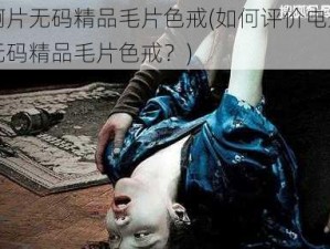 亚洲啊片无码精品毛片色戒(如何评价电影亚洲啊片无码精品毛片色戒？)