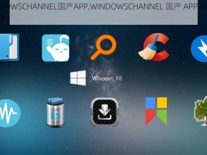 WINDOWSCHANNEL国产APP,WINDOWSCHANNEL 国产 APP 软件有哪些？