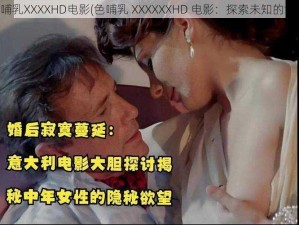 色哺乳XXXXHD电影(色哺乳 XXXXXXHD 电影：探索未知的世界)