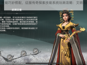 文明觉醒之武则天技能巧妙搭配，征服传奇探索技能系统玩转攻略：文明与征服中武则天的技能组合策略