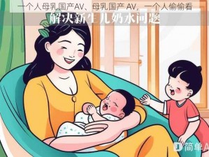 一个人母乳国产AV、母乳国产 AV，一个人偷偷看