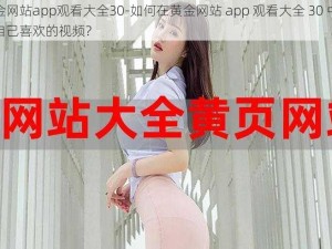 黄金网站app观看大全30-如何在黄金网站 app 观看大全 30 中找到自己喜欢的视频？