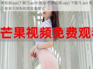 芒果视频app下载汅api免费版,芒果视频 app 下载汅 api 免费版：畅享无限制视频观看体验