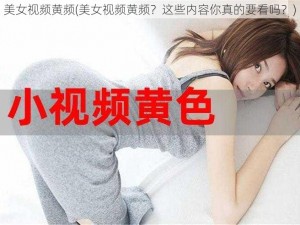 美女视频黄频(美女视频黄频？这些内容你真的要看吗？)