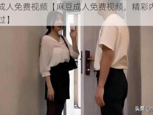 麻豆成人免费视频【麻豆成人免费视频，精彩内容不容错过】