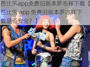 芭比乐app免费旧版本罗志祥下载【芭比乐 app 免费旧版本罗志祥下载是否安全？】