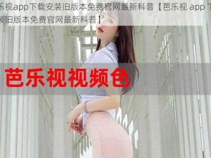 芭乐视app下载安装旧版本免费官网最新科普【芭乐视 app 下载安装旧版本免费官网最新科普】