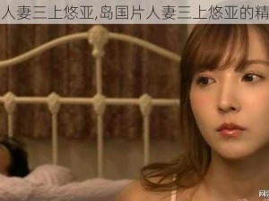 岛国片人妻三上悠亚,岛国片人妻三上悠亚的精彩表演