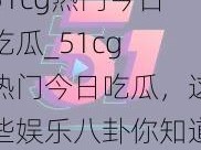 51cg热门今日吃瓜_51cg 热门今日吃瓜，这些娱乐八卦你知道吗？