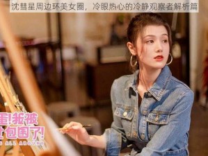 沈彗星周边环美女圈，冷眼热心的冷静观察者解析篇