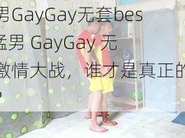 猛男GayGay无套best_猛男 GayGay 无套激情大战，谁才是真正的最佳？