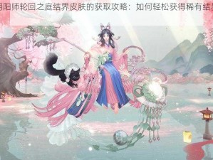 关于阴阳师轮回之庭结界皮肤的获取攻略：如何轻松获得稀有结界皮肤？