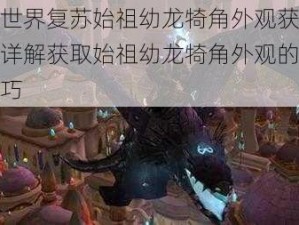 魔兽世界复苏始祖幼龙犄角外观获取攻略：详解获取始祖幼龙犄角外观的步骤与技巧