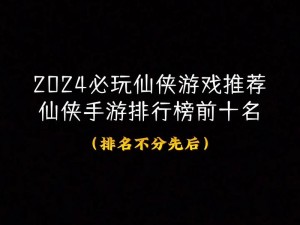 最热门仙侠手游排行榜，探寻哪款仙侠手游最受欢迎，玩家热情持续高涨