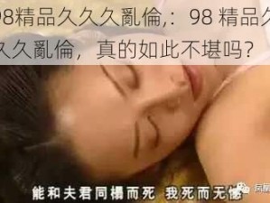 98精品久久久亂倫,：98 精品久久久亂倫，真的如此不堪吗？