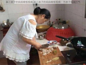 高三孩子的妈妈做饭视频,高三孩子的妈妈做饭视频：为孩子加油打气