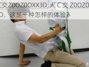 人C交Z0OZ0OXX3D;人 C 交 Z0OZ0OXX3D，这是一种怎样的体验？