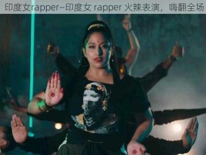 印度女rapper—印度女 rapper 火辣表演，嗨翻全场