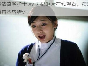 高清流畅护士 av 无码啊片在线观看，精彩内容不容错过