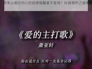 抖音心歌：原来占据你内心的旋律唤醒者不是我？抖音情怀之曲揭秘内心的呼唤真相