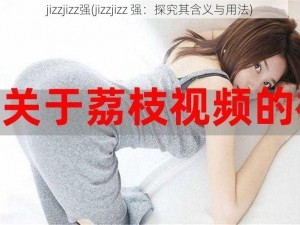 jizzjizz强(jizzjizz 强：探究其含义与用法)