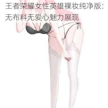 王者荣耀女性英雄裸妆纯净版：无布料无爱心魅力展现