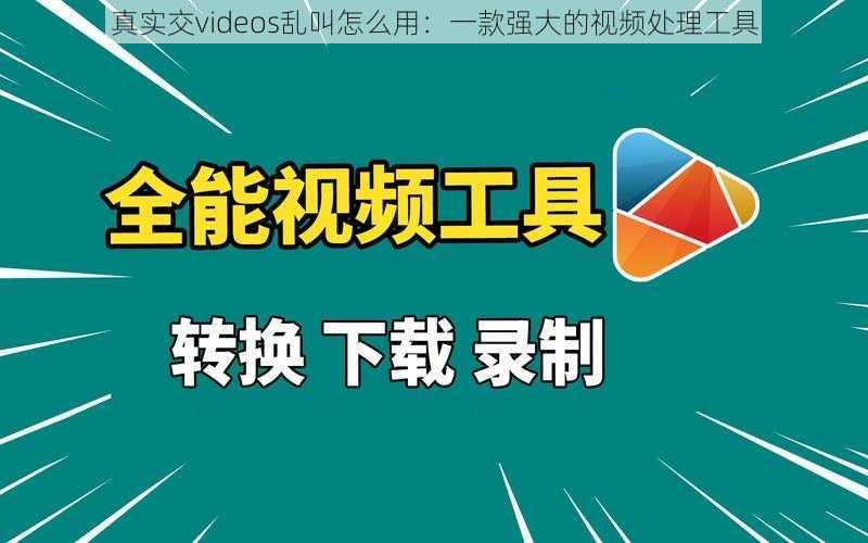 真实交videos乱叫怎么用：一款强大的视频处理工具