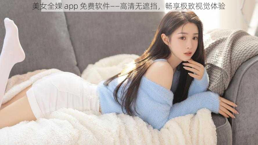 美女全婐 app 免费软件——高清无遮挡，畅享极致视觉体验