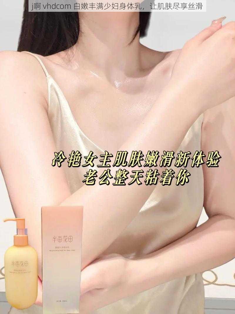 j啊 vhdcom 白嫩丰满少妇身体乳，让肌肤尽享丝滑