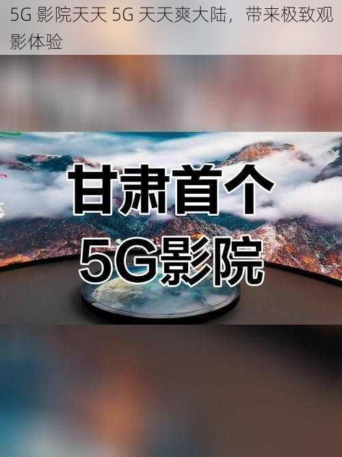 5G 影院天天 5G 天天爽大陆，带来极致观影体验