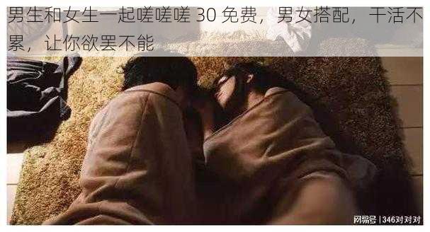 男生和女生一起嗟嗟嗟 30 免费，男女搭配，干活不累，让你欲罢不能