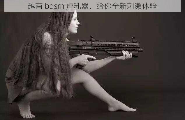 越南 bdsm 虐乳器，给你全新刺激体验