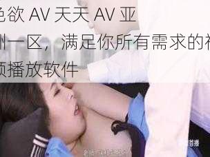 色欲 AV 天天 AV 亚洲一区，满足你所有需求的视频播放软件