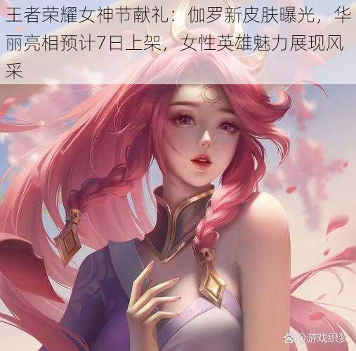 王者荣耀女神节献礼：伽罗新皮肤曝光，华丽亮相预计7日上架，女性英雄魅力展现风采