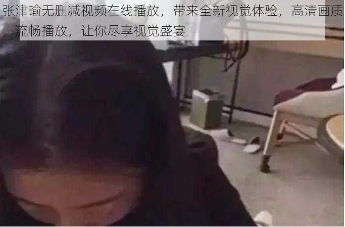 张津瑜无删减视频在线播放，带来全新视觉体验，高清画质，流畅播放，让你尽享视觉盛宴