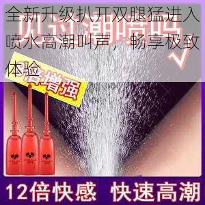 全新升级扒开双腿猛进入喷水高潮叫声，畅享极致体验