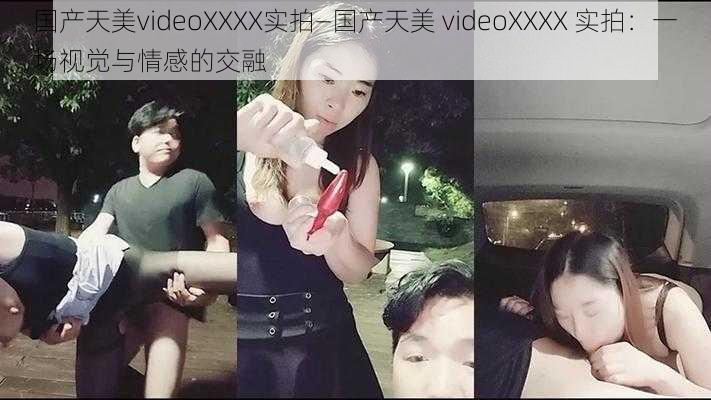 国产天美videoXXXX实拍—国产天美 videoXXXX 实拍：一场视觉与情感的交融