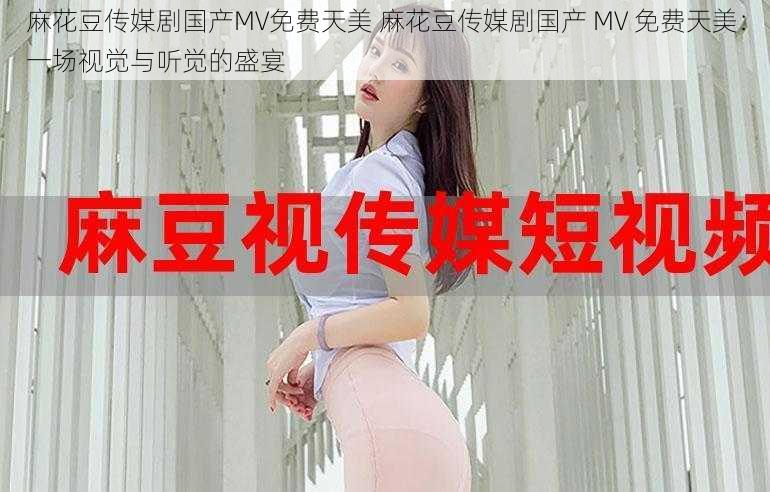 麻花豆传媒剧国产MV免费天美 麻花豆传媒剧国产 MV 免费天美：一场视觉与听觉的盛宴