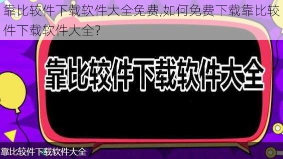 靠比较件下载软件大全免费,如何免费下载靠比较件下载软件大全？