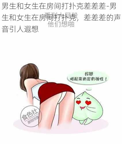 男生和女生在房间打扑克差差差-男生和女生在房间打扑克，差差差的声音引人遐想