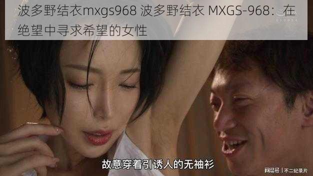 波多野结衣mxgs968 波多野结衣 MXGS-968：在绝望中寻求希望的女性