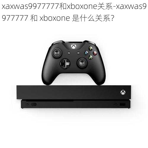 xaxwas9977777和xboxone关系-xaxwas9977777 和 xboxone 是什么关系？