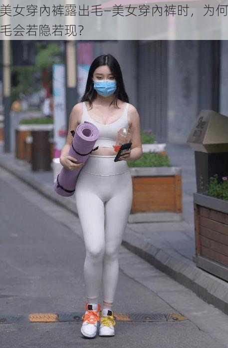 美女穿內裤露出毛—美女穿內裤时，为何毛会若隐若现？