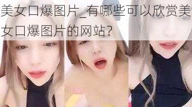 美女口爆图片_有哪些可以欣赏美女口爆图片的网站？